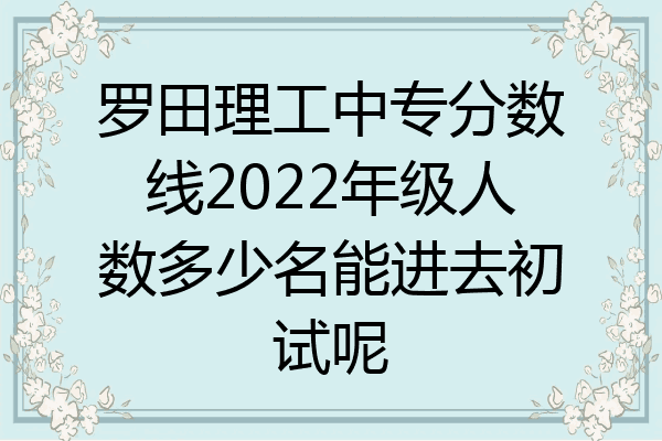 罗田理工中专分数线2022年级人数多少名能进去初试呢