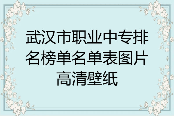 武汉市职业中专排名榜单名单表图片高清壁纸