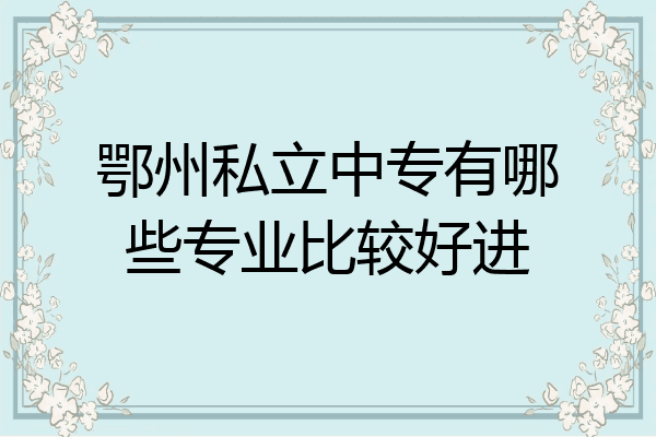 鄂州私立中专有哪些专业比较好进