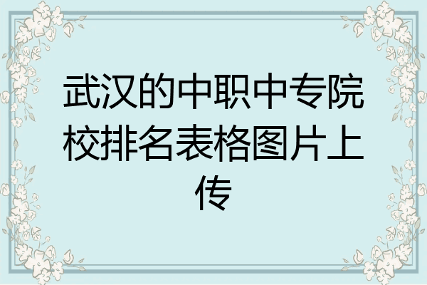 武汉的中职中专院校排名表格图片上传