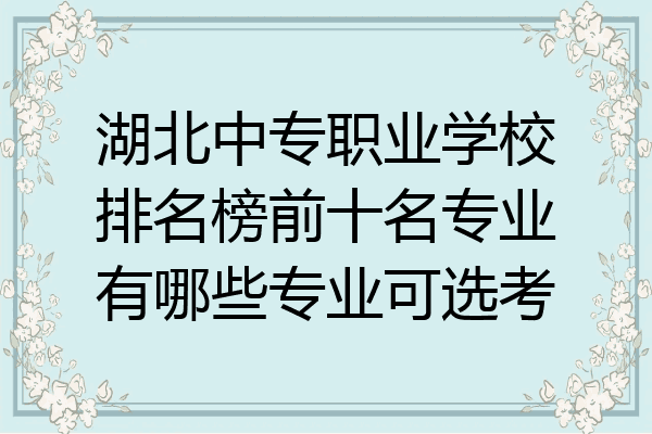 湖北中专职业学校排名榜前十名专业有哪些专业可选考