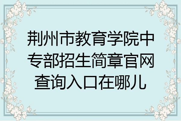 荆州市教育学院中专部招生简章官网查询入口在哪儿