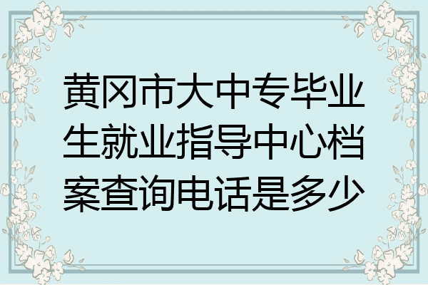 黄冈市大中专毕业生就业指导中心档案查询电话是多少