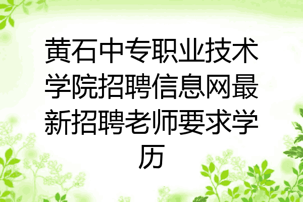 黄石中专职业技术学院招聘信息网最新招聘老师要求学历