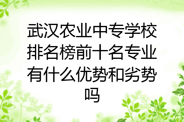武汉农业中专学校排名榜前十名专业有什么优势和劣势吗