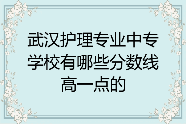 武汉护理专业中专学校有哪些分数线高一点的