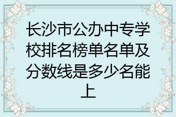 长沙市公办中专学校排名榜单名单及分数线是多少名能上