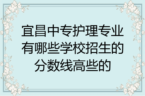 宜昌中专护理专业有哪些学校招生的分数线高些的