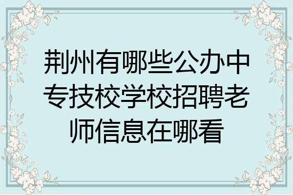 荆州有哪些公办中专技校学校招聘老师信息在哪看