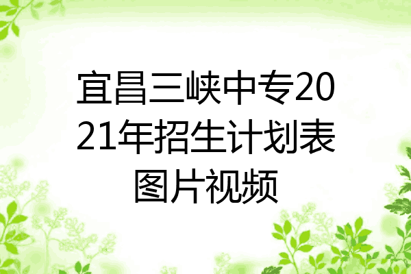 宜昌三峡中专2021年招生计划表图片视频