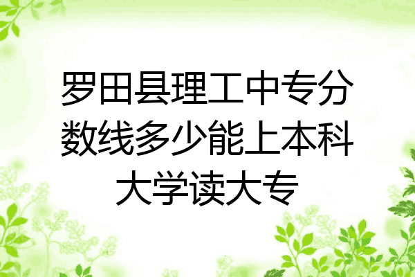 罗田县理工中专分数线多少能上本科大学读大专