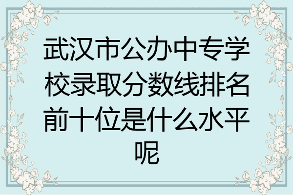武汉市公办中专学校录取分数线排名前十位是什么水平呢