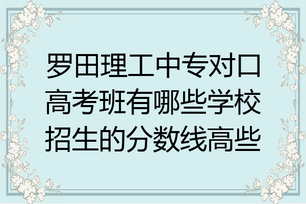罗田理工中专对口高考班有哪些学校招生的分数线高些