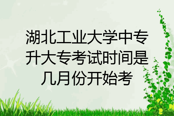 湖北工业大学中专升大专考试时间是几月份开始考