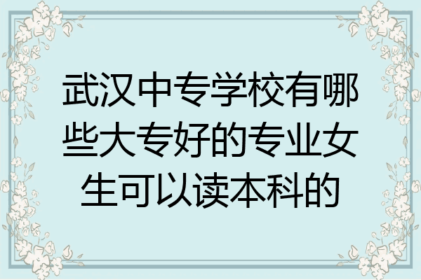 武汉中专学校有哪些大专好的专业女生可以读本科的