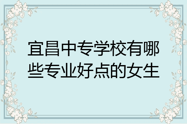 宜昌中专学校有哪些专业好点的女生