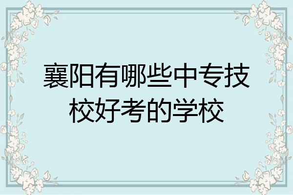 襄阳有哪些中专技校好考的学校