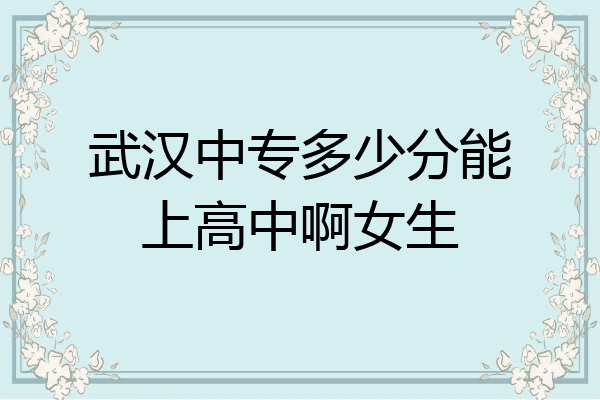 武汉中专多少分能上高中啊女生