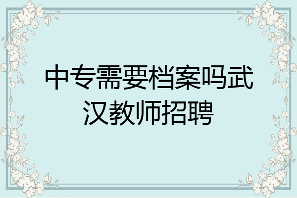 中专需要档案吗武汉教师招聘