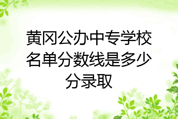 黄冈公办中专学校名单分数线是多少分录取