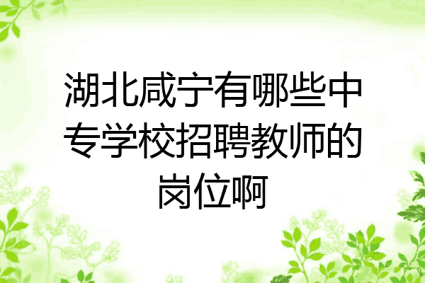 湖北咸宁有哪些中专学校招聘教师的岗位啊