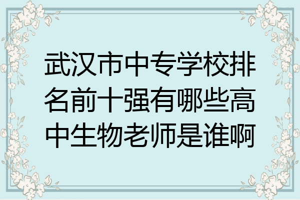 武汉市中专学校排名前十强有哪些高中生物老师是谁啊
