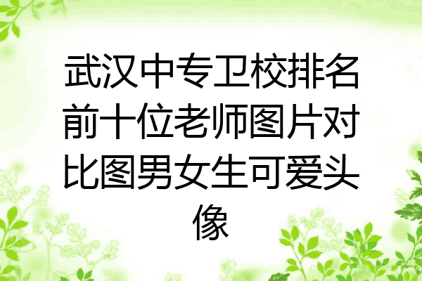 武汉中专卫校排名前十位老师图片对比图男女生可爱头像