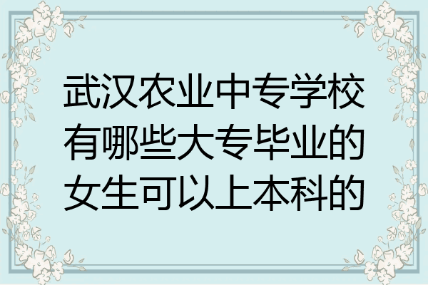 武汉农业中专学校有哪些大专毕业的女生可以上本科的