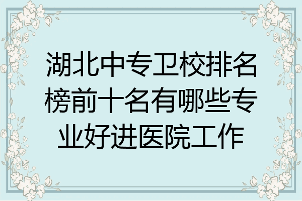 湖北中专卫校排名榜前十名有哪些专业好进医院工作