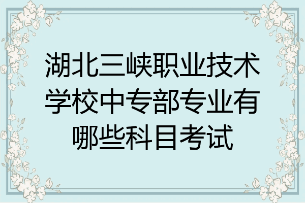 湖北三峡职业技术学校中专部专业有哪些科目考试