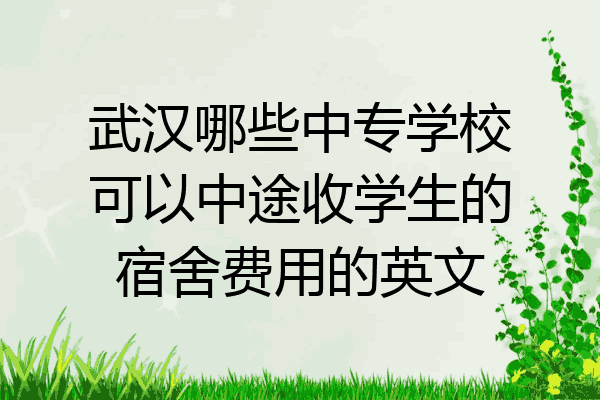 武汉哪些中专学校可以中途收学生的宿舍费用的英文