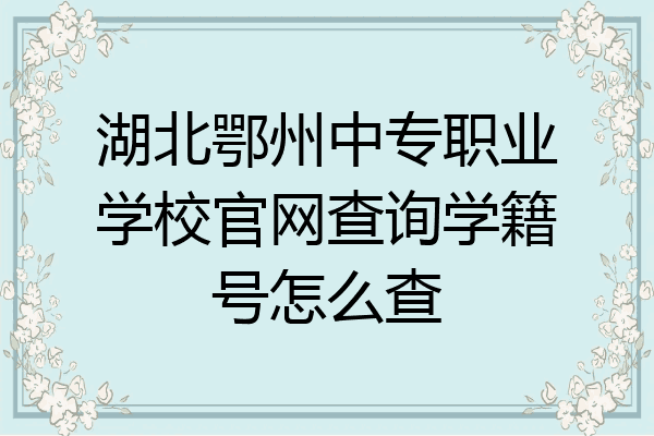 湖北鄂州中专职业学校官网查询学籍号怎么查