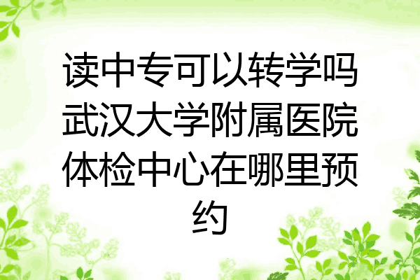 读中专可以转学吗武汉大学附属医院体检中心在哪里预约
