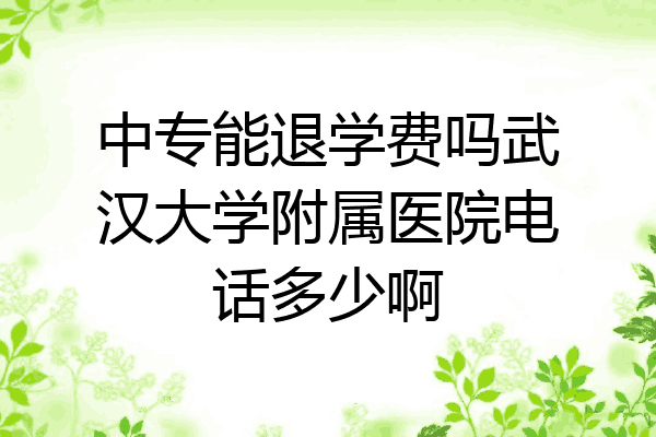 中专能退学费吗武汉大学附属医院电话多少啊