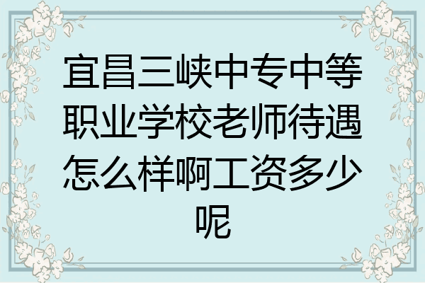 宜昌三峡中专中等职业学校老师待遇怎么样啊工资多少呢