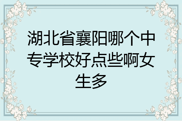 湖北省襄阳哪个中专学校好点些啊女生多