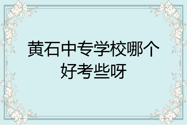 黄石中专学校哪个好考些呀