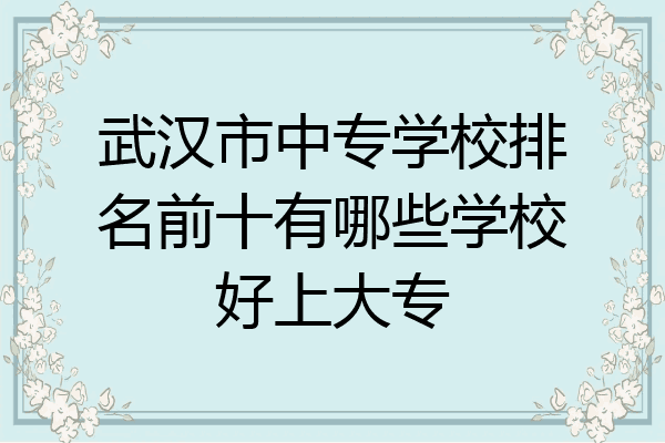 武汉市中专学校排名前十有哪些学校好上大专