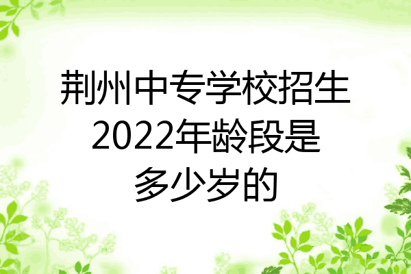 荆州中专学校招生2022年龄段是多少岁的