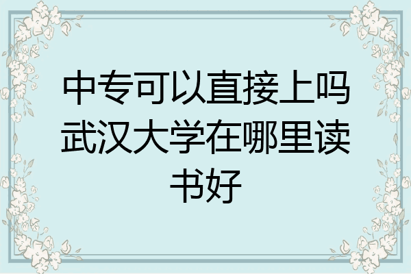中专可以直接上吗武汉大学在哪里读书好