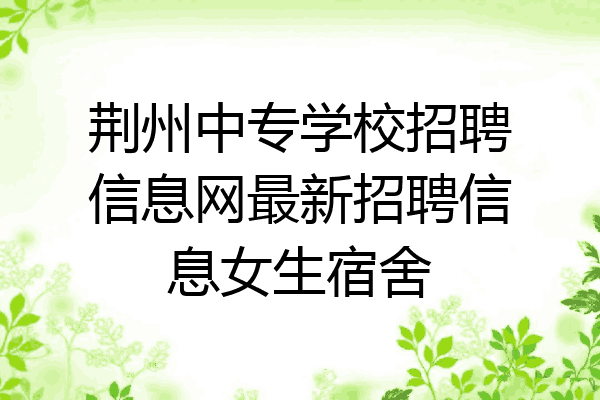 荆州中专学校招聘信息网最新招聘信息女生宿舍