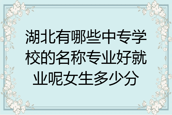 湖北有哪些中专学校的名称专业好就业呢女生多少分