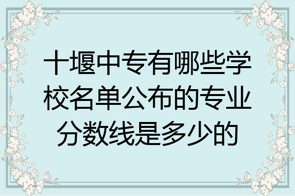 十堰中专有哪些学校名单公布的专业分数线是多少的