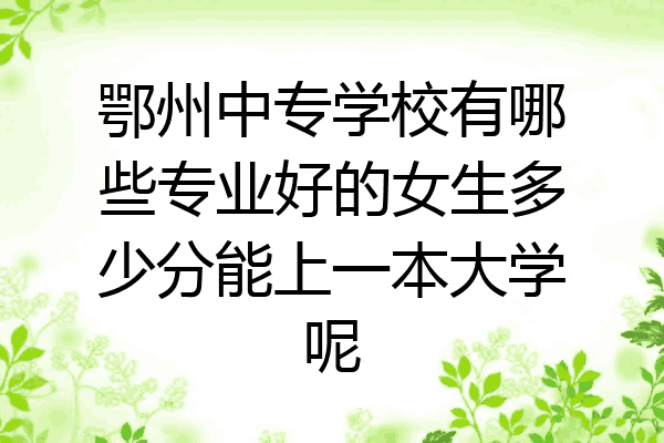 鄂州中专学校有哪些专业好的女生多少分能上一本大学呢