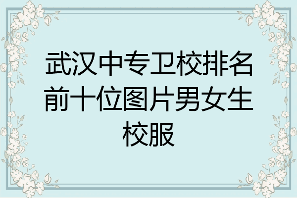 武汉中专卫校排名前十位图片男女生校服
