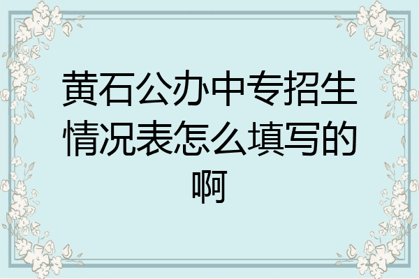 黄石公办中专招生情况表怎么填写的啊