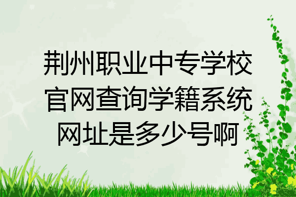 荆州职业中专学校官网查询学籍系统网址是多少号啊