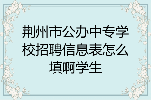 荆州市公办中专学校招聘信息表怎么填啊学生