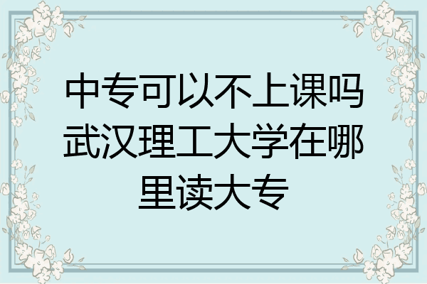 中专可以不上课吗武汉理工大学在哪里读大专