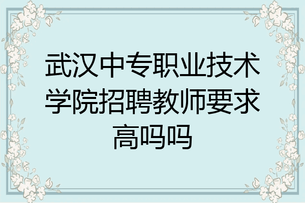 武汉中专职业技术学院招聘教师要求高吗吗